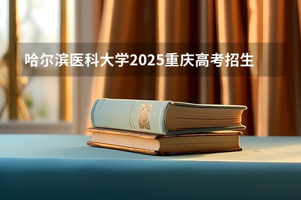 哈尔滨医科大学2025重庆高考招生计划 招多少人