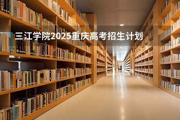 三江学院2025重庆高考招生计划 招多少人