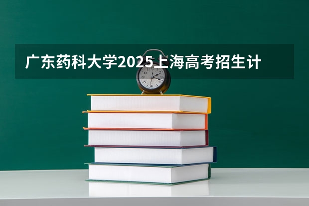 广东药科大学2025上海高考招生计划 招多少人