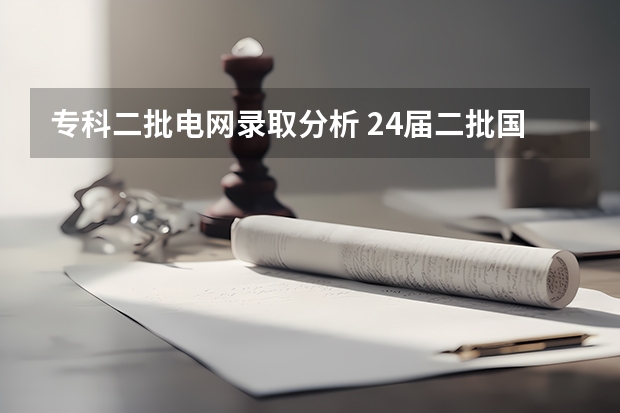专科二批电网录取分析 24届二批国网录取院校分析——湘妹子【湖南】