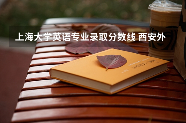 上海大学英语专业录取分数线 西安外国语大学英语师范类分数线