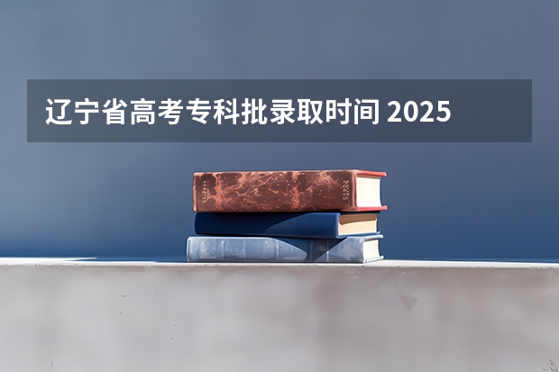 辽宁省高考专科批录取时间 2025年辽宁省普通高等学校招生录取艺术类专科批征集投档最低分公布!
