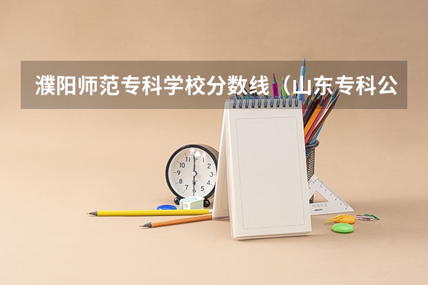 濮阳师范专科学校分数线（山东专科公费师范生分数线）