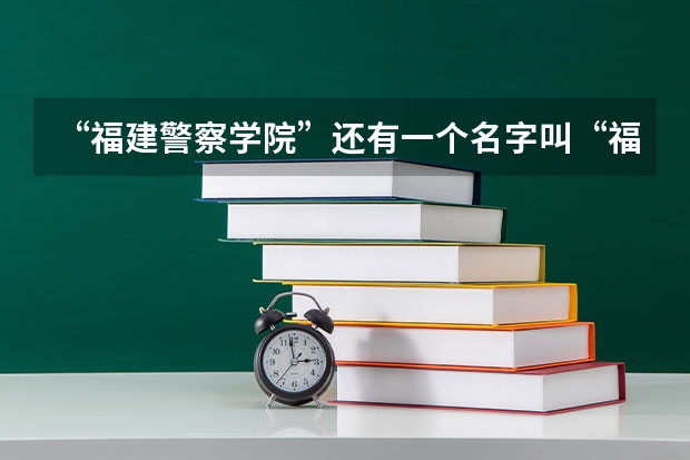“福建警察学院”还有一个名字叫“福建公安高等专科学校”吗