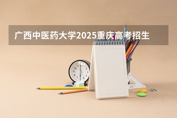 广西中医药大学2025重庆高考招生计划 招多少人