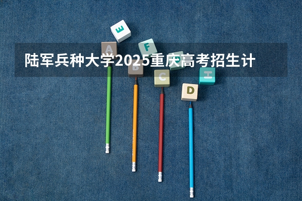 陆军兵种大学2025重庆高考招生计划 招多少人
