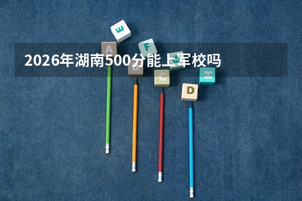 2026年湖南500分能上军校吗