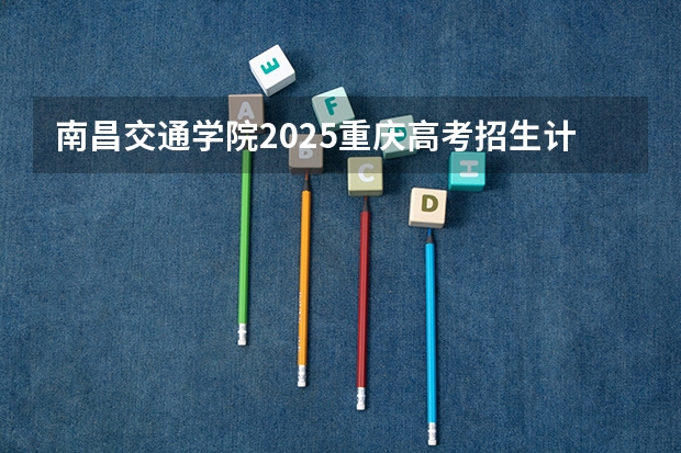 南昌交通学院2025重庆高考招生计划 招多少人