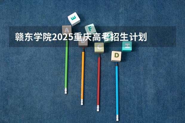 赣东学院2025重庆高考招生计划 招多少人