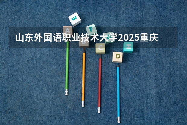 山东外国语职业技术大学2025重庆高考招生计划 招多少人