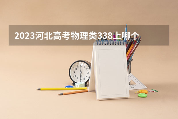 2023河北高考物理类338上哪个大学合适