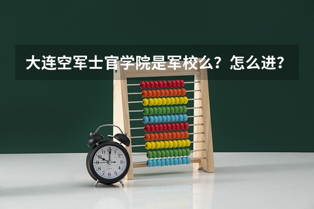 大连空军士官学院是军校么？怎么进？学校怎样啊，几年制？谢谢
