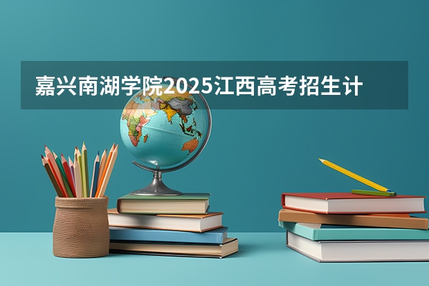 嘉兴南湖学院2025江西高考招生计划 招多少人