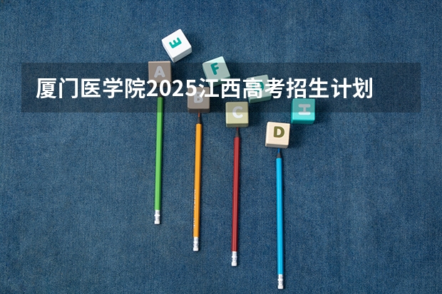 厦门医学院2025江西高考招生计划 招多少人