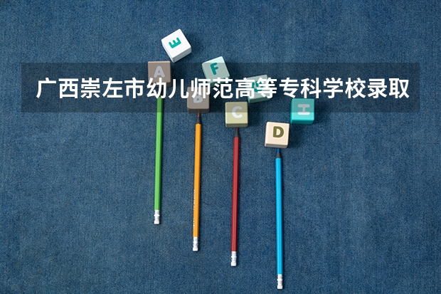 广西崇左市幼儿师范高等专科学校录取分数线（广西大专院校排名及录取分数线）