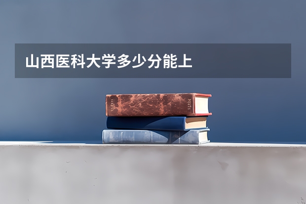 山西医科大学多少分能上