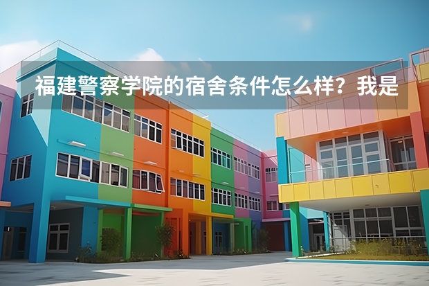 福建警察学院的宿舍条件怎么样？我是治安学(公安管理方向)的
