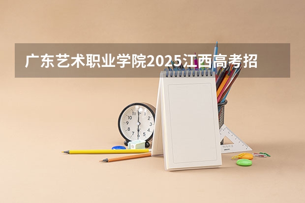 广东艺术职业学院2025江西高考招生计划 招多少人