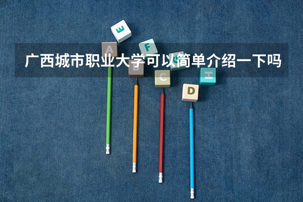 广西城市职业大学可以简单介绍一下吗?