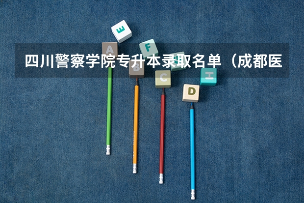 四川警察学院专升本录取名单（成都医学院专升本录取名单）