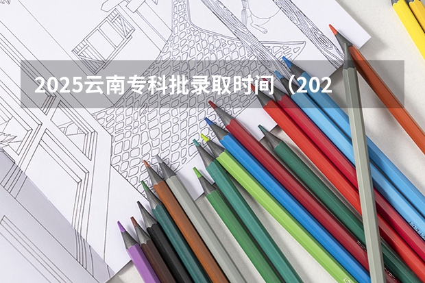 2025云南专科批录取时间（2025年云南省高职专科批何时录取时间）