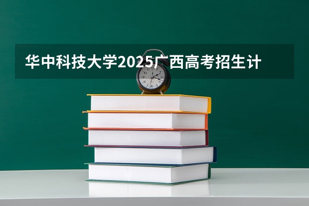 华中科技大学2025广西高考招生计划 招多少人