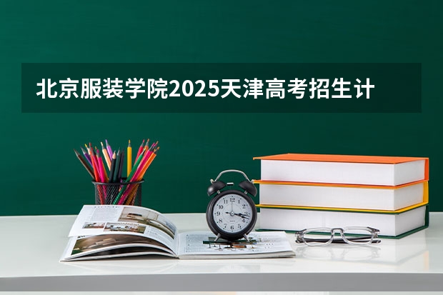 北京服装学院2025天津高考招生计划 招多少人