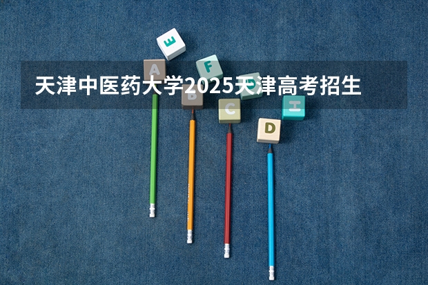 天津中医药大学2025天津高考招生计划 招多少人