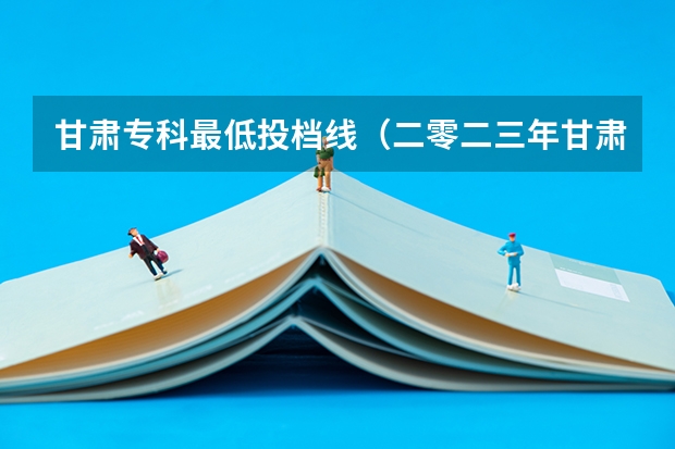 甘肃专科最低投档线（二零二三年甘肃高考分数线）