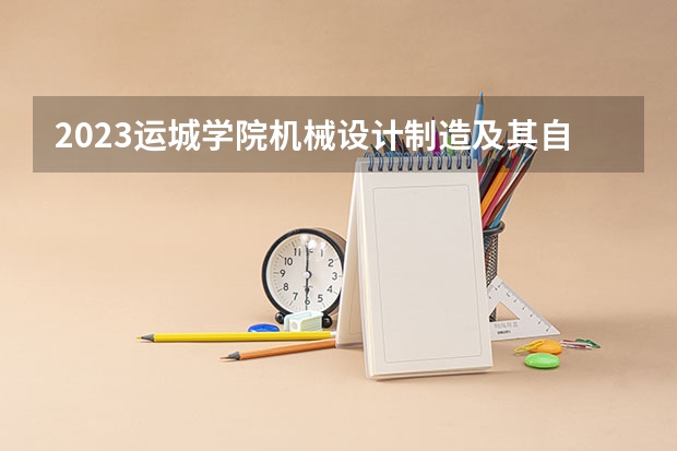2023运城学院机械设计制造及其自动化专业分数线及历年分数线汇总