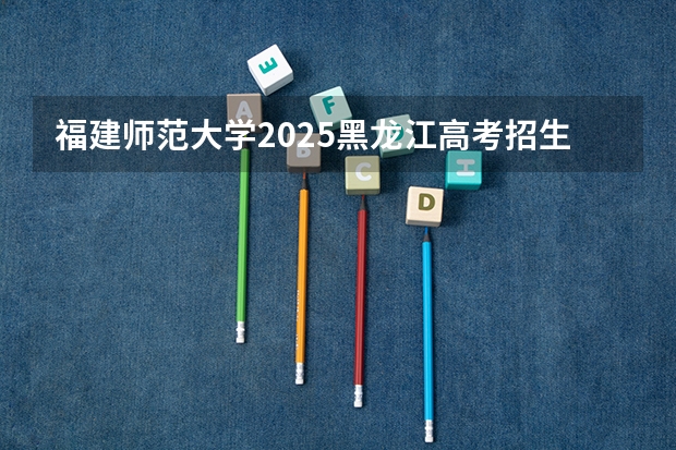 福建师范大学2025黑龙江高考招生计划 招多少人