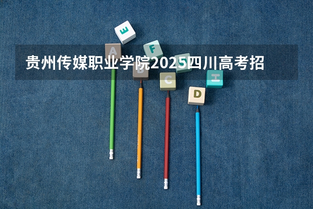 贵州传媒职业学院2025四川高考招生计划 招多少人