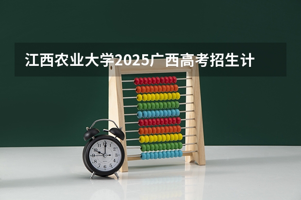 江西农业大学2025广西高考招生计划 招多少人