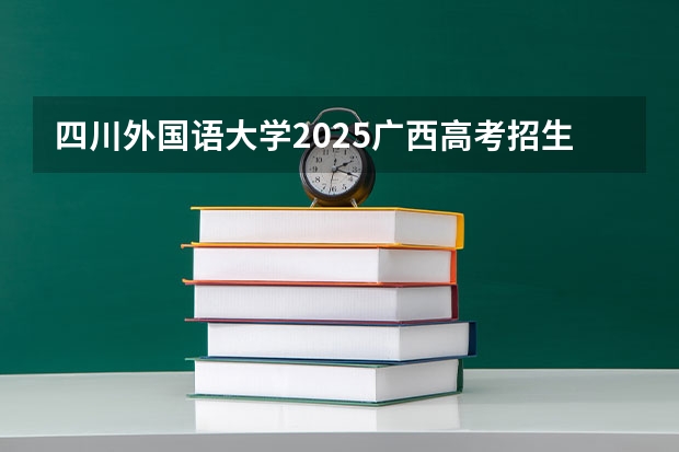 四川外国语大学2025广西高考招生计划 招多少人