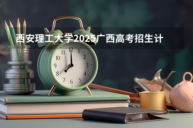 西安理工大学2025广西高考招生计划 招多少人