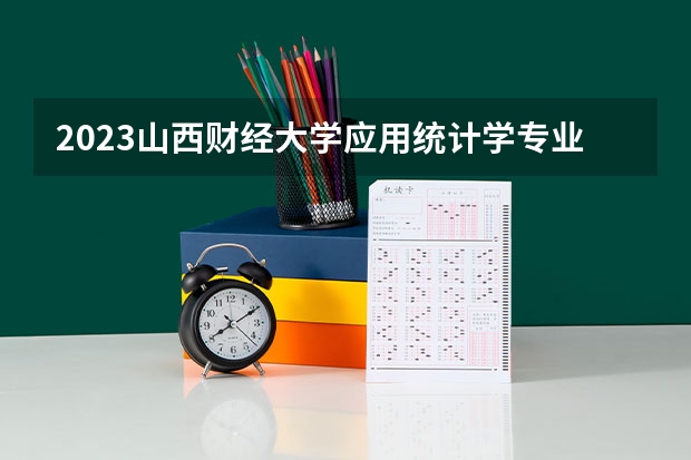 2023山西财经大学应用统计学专业分数线及历年分数线汇总