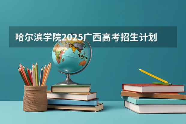 哈尔滨学院2025广西高考招生计划 招多少人