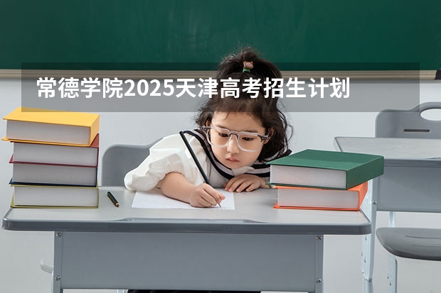 常德学院2025天津高考招生计划 招多少人