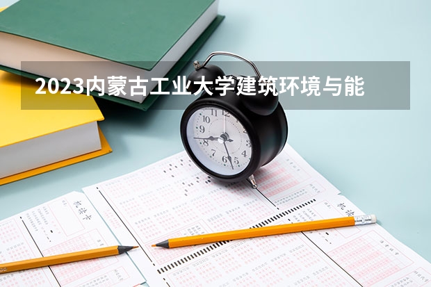 2023内蒙古工业大学建筑环境与能源应用工程专业分数线及历年分数线汇总