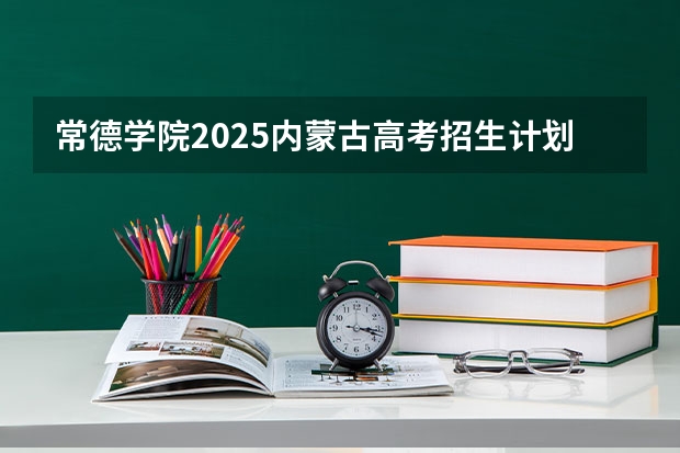 常德学院2025内蒙古高考招生计划 招多少人