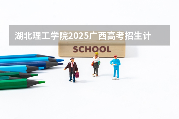 湖北理工学院2025广西高考招生计划 招多少人