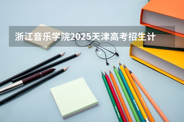浙江音乐学院2025天津高考招生计划 招多少人