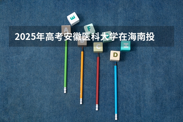 2025年高考安徽医科大学在海南投档分数线一览