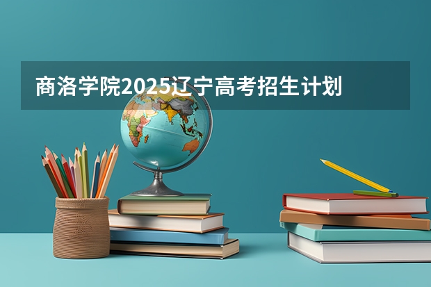 商洛学院2025辽宁高考招生计划 招多少人
