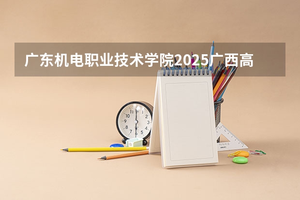广东机电职业技术学院2025广西高考招生计划 招多少人