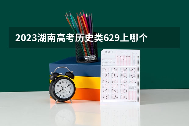2023湖南高考历史类629上哪个大学合适