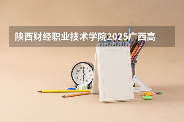 陕西财经职业技术学院2025广西高考招生计划 招多少人