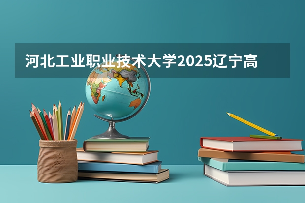 河北工业职业技术大学2025辽宁高考招生计划 招多少人