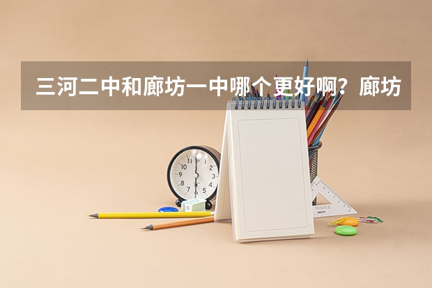 三河二中和廊坊一中哪个更好啊？廊坊一中的高考一本升学率大概是多少啊？