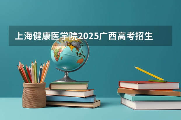 上海健康医学院2025广西高考招生计划 招多少人